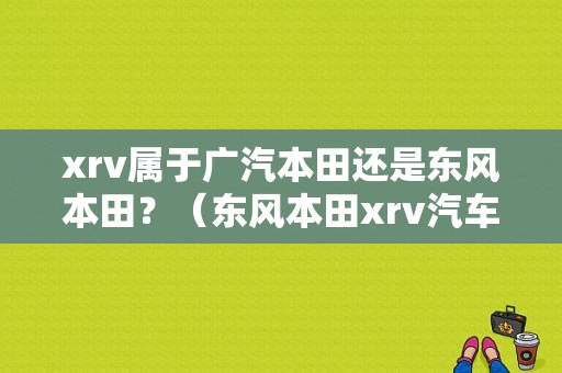 xrv属于广汽本田还是东风本田？（东风本田xrv汽车之家）-图1