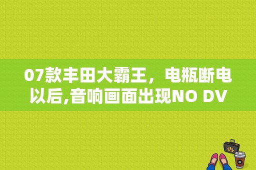 07款丰田大霸王，电瓶断电以后,音响画面出现NO DVD,音响及收音机导航不工作是什么原因？（丰田大霸王dvd故障详解）-图1