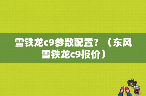 雪铁龙c9参数配置？（东风雪铁龙c9报价）-图1
