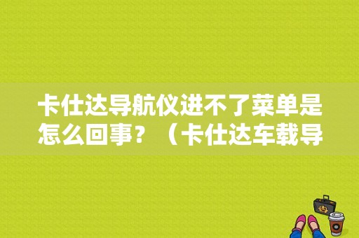 卡仕达导航仪进不了菜单是怎么回事？（卡仕达车载导航仪故障）-图1