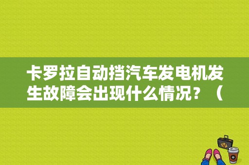 卡罗拉自动挡汽车发电机发生故障会出现什么情况？（丰田卡罗拉发电机故障）-图1