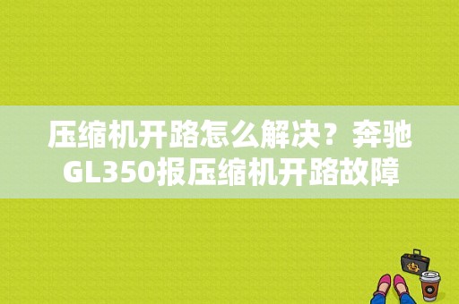 压缩机开路怎么解决？奔驰GL350报压缩机开路故障-图1