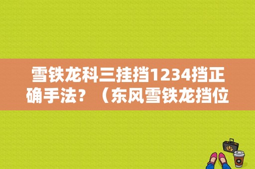 雪铁龙科三挂挡1234挡正确手法？（东风雪铁龙挡位图）-图1