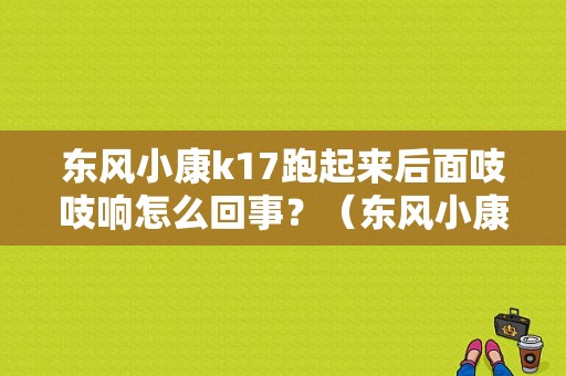 东风小康k17跑起来后面吱吱响怎么回事？（东风小康k17方向轴异响）-图1