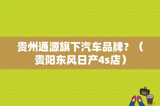 贵州通源旗下汽车品牌？（贵阳东风日产4s店）-图1