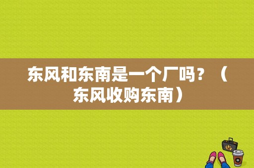 东风和东南是一个厂吗？（东风收购东南）-图1