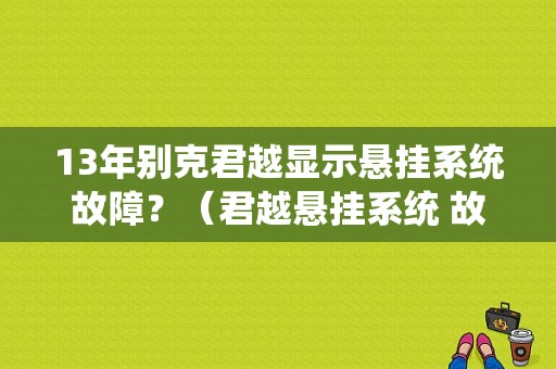 13年别克君越显示悬挂系统故障？（君越悬挂系统 故障）-图1