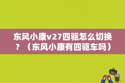 东风小康v27四驱怎么切换？（东风小康有四驱车吗）-图1