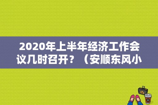 2020年上半年经济工作会议几时召开？（安顺东风小康4S店）-图1