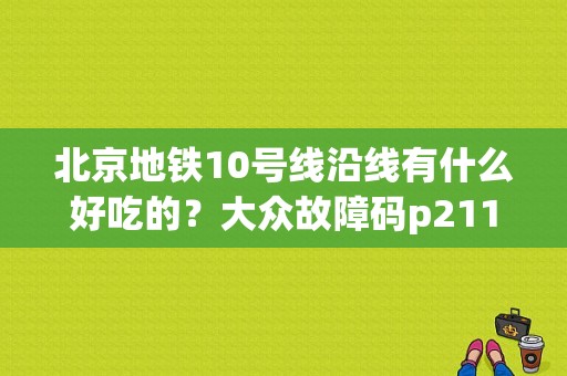 北京地铁10号线沿线有什么好吃的？大众故障码p2118-图1