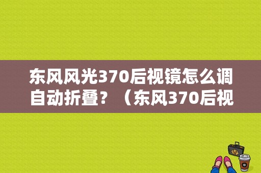 东风风光370后视镜怎么调自动折叠？（东风370后视镜多少钱）-图1