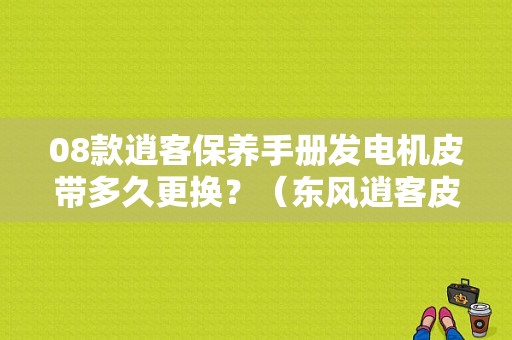08款逍客保养手册发电机皮带多久更换？（东风逍客皮带更换方法）-图1