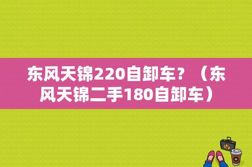 东风天锦220自卸车？（东风天锦二手180自卸车）-图1