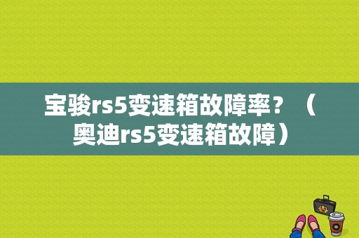 宝骏rs5变速箱故障率？（奥迪rs5变速箱故障）-图1