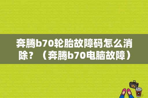 奔腾b70轮胎故障码怎么消除？（奔腾b70电脑故障）-图1