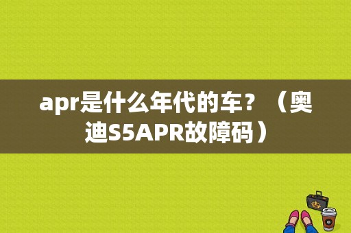 apr是什么年代的车？（奥迪S5APR故障码）-图2