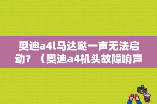 奥迪a4l马达哒一声无法启动？（奥迪a4机头故障响声）-图1