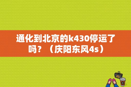 通化到北京的k430停运了吗？（庆阳东风4s）-图1