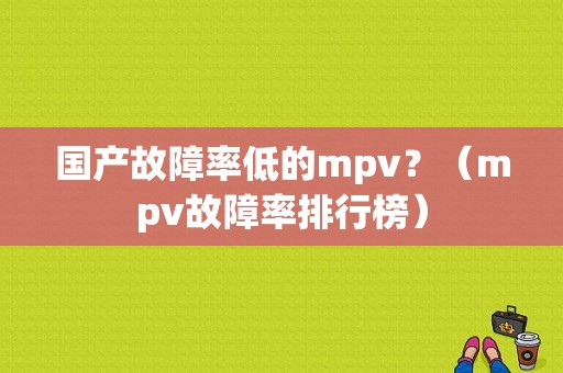 国产故障率低的mpv？（mpv故障率排行榜）-图1