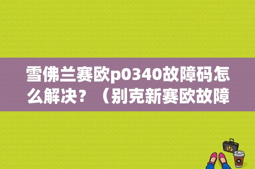 雪佛兰赛欧p0340故障码怎么解决？（别克新赛欧故障码）-图1