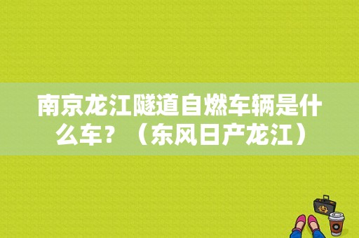 南京龙江隧道自燃车辆是什么车？（东风日产龙江）