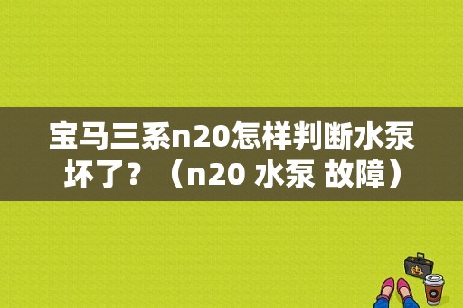 宝马三系n20怎样判断水泵坏了？（n20 水泵 故障）-图1