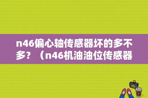 n46偏心轴传感器坏的多不多？（n46机油油位传感器故障）-图1