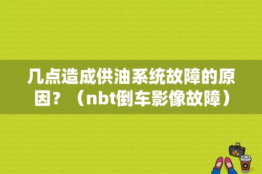 几点造成供油系统故障的原因？（nbt倒车影像故障）-图1