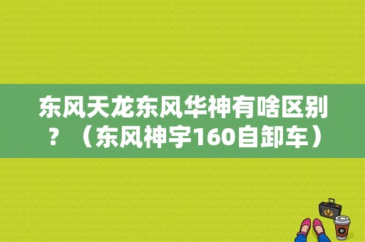 东风天龙东风华神有啥区别？（东风神宇160自卸车）-图1