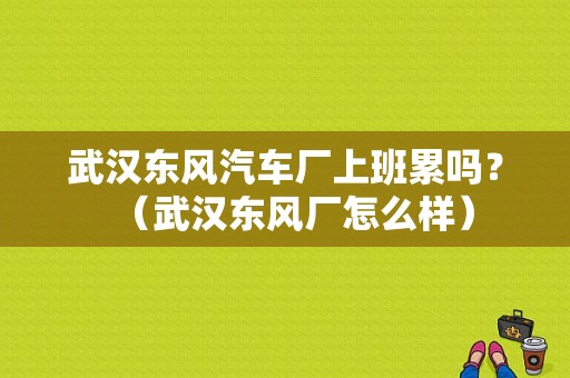 武汉东风汽车厂上班累吗？（武汉东风厂怎么样）-图1