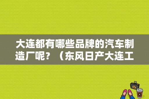 大连都有哪些品牌的汽车制造厂呢？（东风日产大连工厂电话）-图1