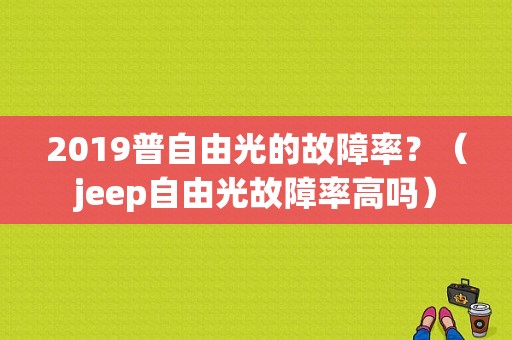 2019普自由光的故障率？（jeep自由光故障率高吗）-图1