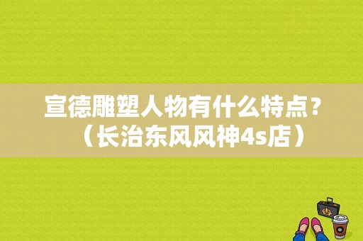 宣德雕塑人物有什么特点？（长治东风风神4s店）