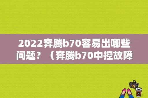 2022奔腾b70容易出哪些问题？（奔腾b70中控故障）-图1