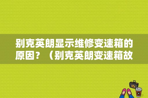 别克英朗显示维修变速箱的原因？（别克英朗变速箱故障）-图1