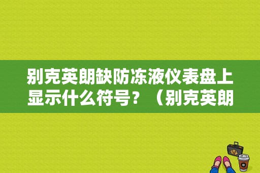 别克英朗缺防冻液仪表盘上显示什么符号？（别克英朗防冻液缺少故障灯会亮吗）-图1