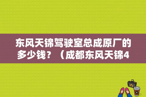 东风天锦驾驶室总成原厂的多少钱？（成都东风天锦4s报价）-图1