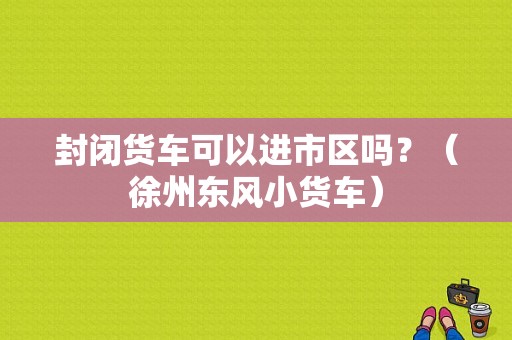 封闭货车可以进市区吗？（徐州东风小货车）-图1