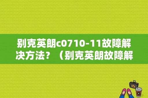 别克英朗c0710-11故障解决方法？（别克英朗故障解决）-图1