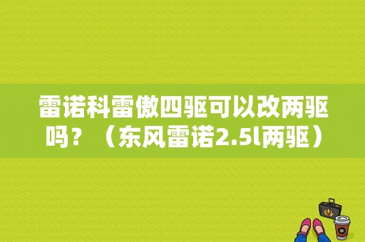 雷诺科雷傲四驱可以改两驱吗？（东风雷诺2.5l两驱）-图1