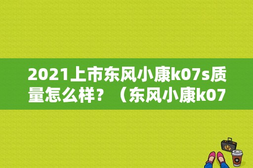 2021上市东风小康k07s质量怎么样？（东风小康k07与k07s）-图1