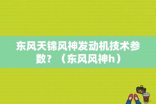东风天锦风神发动机技术参数？（东风风神h）-图1