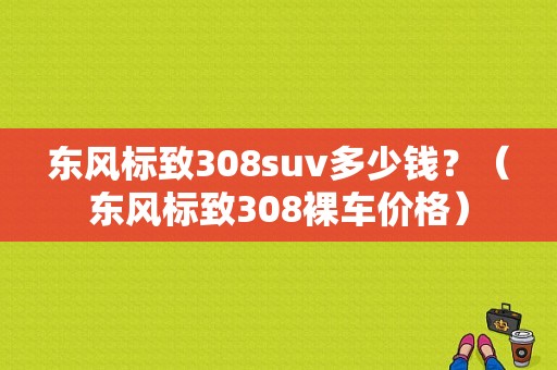 东风标致308suv多少钱？（东风标致308裸车价格）-图1