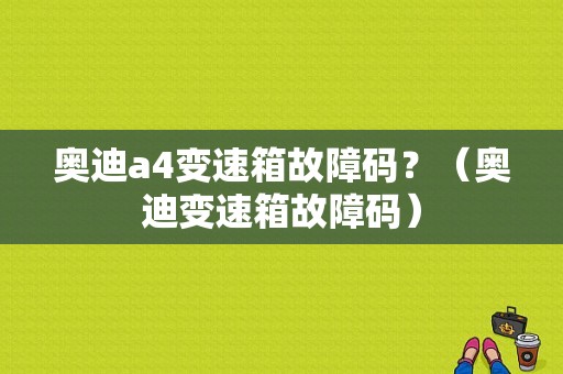 奥迪a4变速箱故障码？（奥迪变速箱故障码）-图1