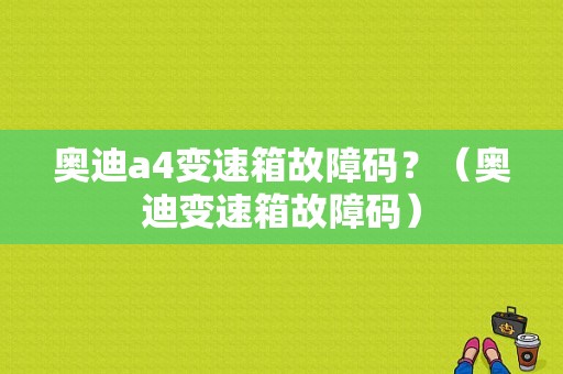 奥迪a4变速箱故障码？（奥迪变速箱故障码）-图1