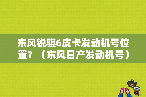 东风锐骐6皮卡发动机号位置？（东风日产发动机号）-图1