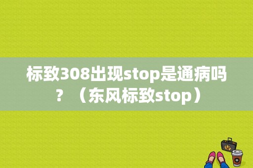 标致308出现stop是通病吗？（东风标致stop）-图1