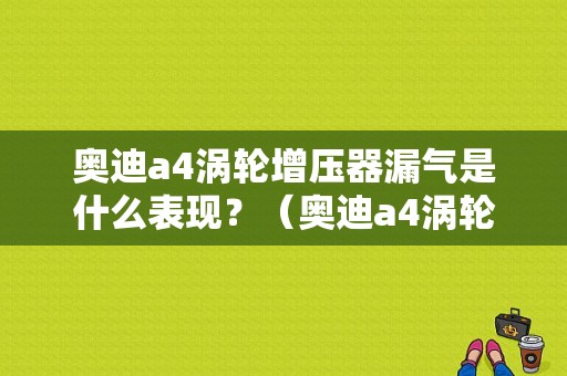 奥迪a4涡轮增压器漏气是什么表现？（奥迪a4涡轮故障）-图1