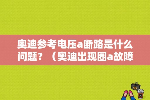 奥迪参考电压a断路是什么问题？（奥迪出现圈a故障）-图1