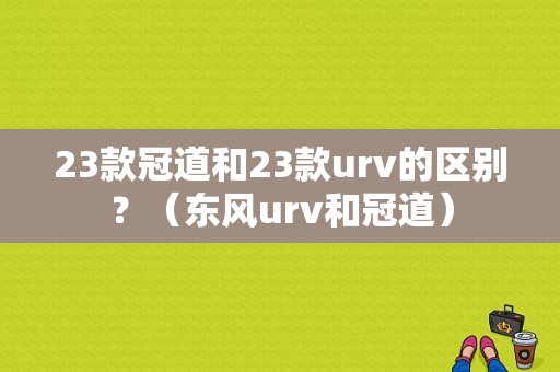 23款冠道和23款urv的区别？（东风urv和冠道）-图1